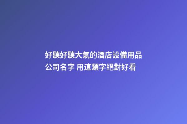 好聽好聽大氣的酒店設備用品公司名字 用這類字絕對好看-第1張-公司起名-玄機派